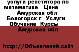 услуги репетитора по математике › Цена ­ 300 - Амурская обл., Белогорск г. Услуги » Обучение. Курсы   . Амурская обл.